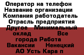 Оператор на телефон › Название организации ­ Компания-работодатель › Отрасль предприятия ­ Другое › Минимальный оклад ­ 15 000 - Все города Работа » Вакансии   . Ненецкий АО,Усть-Кара п.